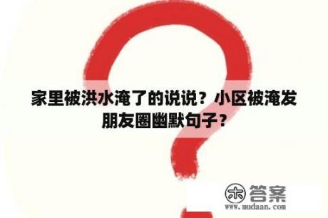 家里被洪水淹了的说说？小区被淹发朋友圈幽默句子？