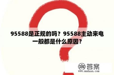 95588是正规的吗？95588主动来电一般都是什么原因？