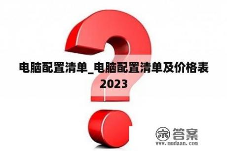 电脑配置清单_电脑配置清单及价格表2023