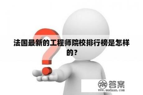 法国最新的工程师院校排行榜是怎样的？