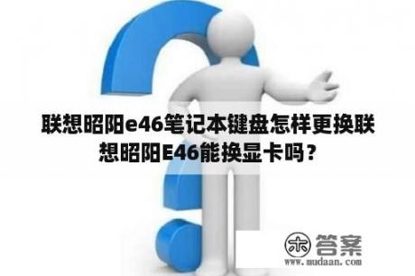 联想昭阳e46笔记本键盘怎样更换联想昭阳E46能换显卡吗？