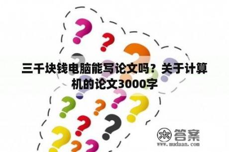 三千块钱电脑能写论文吗？关于计算机的论文3000字