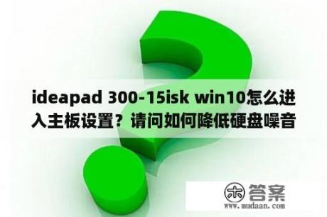 ideapad 300-15isk win10怎么进入主板设置？请问如何降低硬盘噪音？