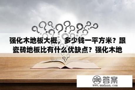 强化木地板大概，多少钱一平方米？跟瓷砖地板比有什么优缺点？强化木地板价格多少钱一米方？