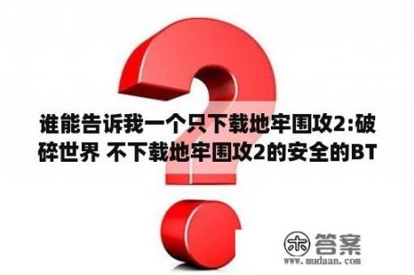 谁能告诉我一个只下载地牢围攻2:破碎世界 不下载地牢围攻2的安全的BT下载网址?