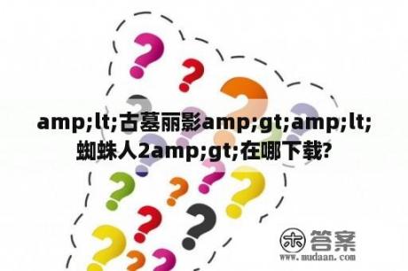 amp;lt;古墓丽影amp;gt;amp;lt;蜘蛛人2amp;gt;在哪下载?