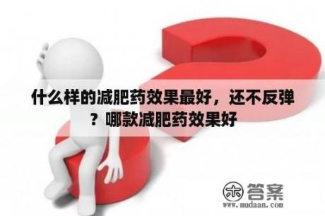 什么样的减肥药效果最好，还不反弹？哪款减肥药效果好