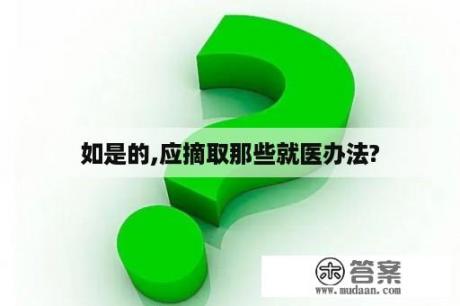 如是的,应摘取那些就医办法?