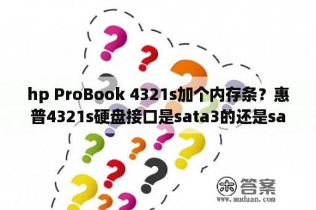 hp ProBook 4321s加个内存条？惠普4321s硬盘接口是sata3的还是sata2的如果换固态硬盘最高能达到多大的读？