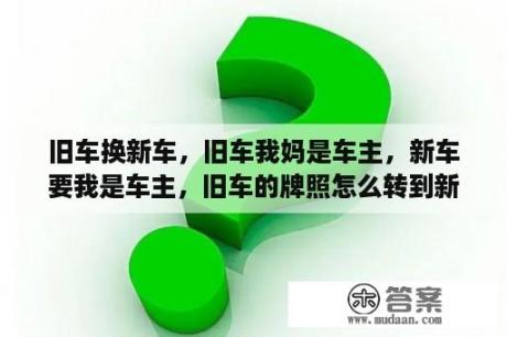 旧车换新车，旧车我妈是车主，新车要我是车主，旧车的牌照怎么转到新车上？