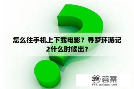 怎么往手机上下载电影？寻梦环游记2什么时候出？