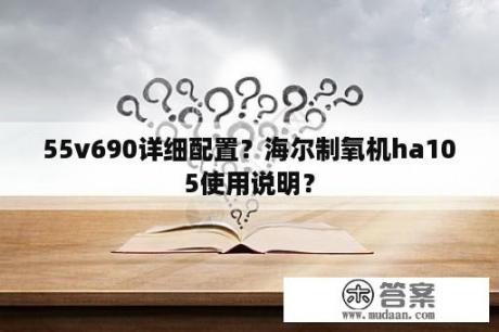 55v690详细配置？海尔制氧机ha105使用说明？