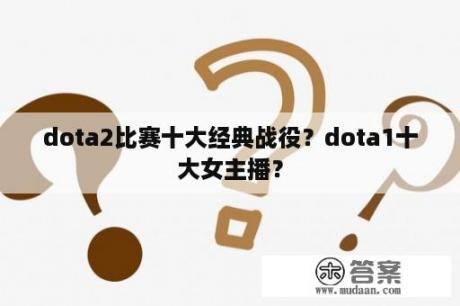 dota2比赛十大经典战役？dota1十大女主播？