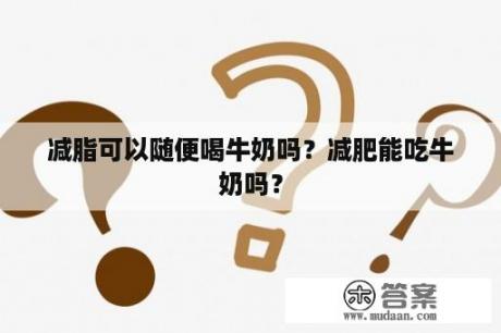 减脂可以随便喝牛奶吗？减肥能吃牛奶吗？