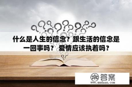 什么是人生的信念？跟生活的信念是一回事吗？ 爱情应该执着吗？