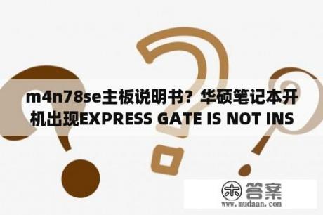 m4n78se主板说明书？华硕笔记本开机出现EXPRESS GATE IS NOT INSTALLED ON YOUR SYSTEM OR THE INSTALLATION IS INCOMPLE？