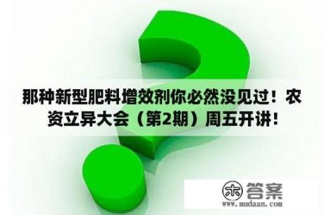 那种新型肥料增效剂你必然没见过！农资立异大会（第2期）周五开讲！