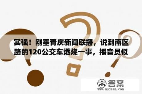 实强！刚垂青庆新闻联播，说到南区路的120公交车燃烧一事，播音员似乎说了一句“消防战车”？