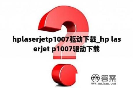 hplaserjetp1007驱动下载_hp laserjet p1007驱动下载