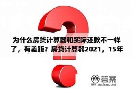 为什么房贷计算器和实际还款不一样了，有差距？房贷计算器2021，15年计算利息？