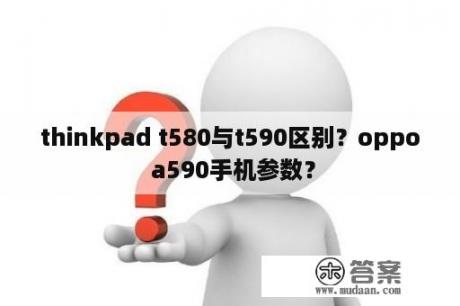 thinkpad t580与t590区别？oppo a590手机参数？