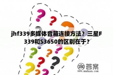 jhf339多媒体音箱连接方法？三星F339和S3650的区别在于？