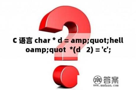 C 语言 char * d = amp;quot;helloamp;quot  *(d   2) = 'c';