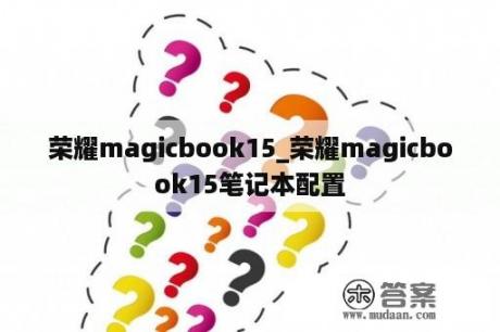 荣耀magicbook15_荣耀magicbook15笔记本配置