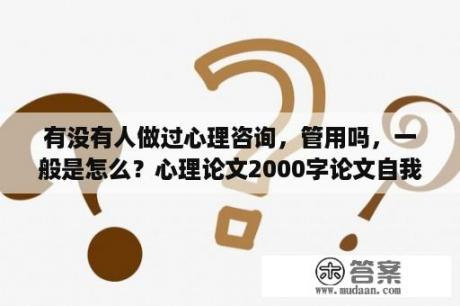 有没有人做过心理咨询，管用吗，一般是怎么？心理论文2000字论文自我成长分析