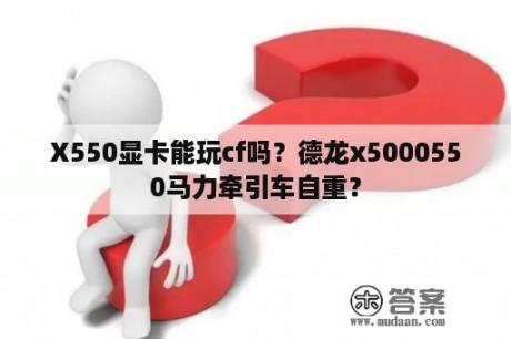 X550显卡能玩cf吗？德龙x5000550马力牵引车自重？