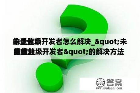 未受信赖
的企业级开发者怎么解决_"未受信赖
的企业级开发者"的解决方法 
立刻
信赖
