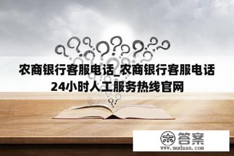 农商银行客服电话_农商银行客服电话24小时人工服务热线官网