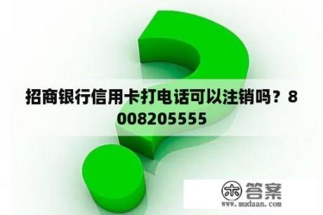 招商银行信用卡打电话可以注销吗？8008205555