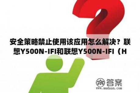 安全策略禁止使用该应用怎么解决？联想Y500N-IFI和联想Y500N-IFI（H）有什么不同？