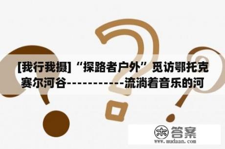 [我行我摄]“探路者户外”觅访鄂托克赛尔河谷-----------流淌着音乐的河(转载)(转载)