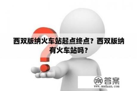 西双版纳火车站起点终点？西双版纳有火车站吗？