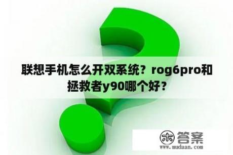 联想手机怎么开双系统？rog6pro和拯救者y90哪个好？