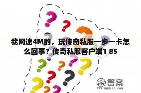 我网速4M的，玩传奇私服一步一卡怎么回事？传奇私服客户端1 85