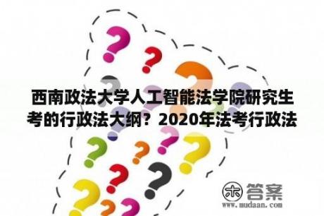 西南政法大学人工智能法学院研究生考的行政法大纲？2020年法考行政法主观考纲？