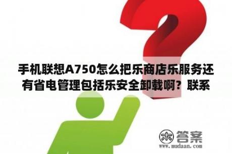 手机联想A750怎么把乐商店乐服务还有省电管理包括乐安全卸载啊？联系a750