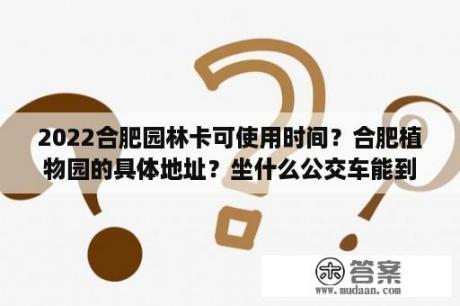 2022合肥园林卡可使用时间？合肥植物园的具体地址？坐什么公交车能到？