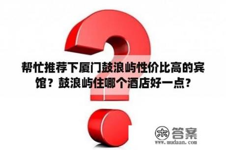 帮忙推荐下厦门鼓浪屿性价比高的宾馆？鼓浪屿住哪个酒店好一点？