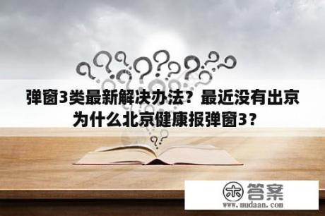 弹窗3类最新解决办法？最近没有出京 为什么北京健康报弹窗3？