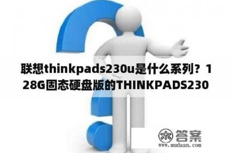 联想thinkpads230u是什么系列？128G固态硬盘版的THINKPADS230U能加装机械硬盘么？