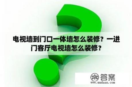 电视墙到门口一体墙怎么装修？一进门客厅电视墙怎么装修？