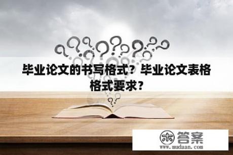 毕业论文的书写格式？毕业论文表格格式要求？