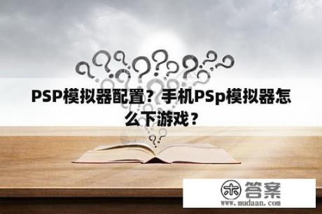 PSP模拟器配置？手机PSp模拟器怎么下游戏？