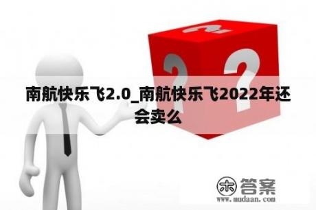 南航快乐飞2.0_南航快乐飞2022年还会卖么