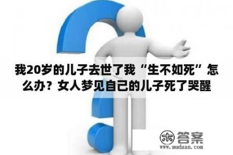 我20岁的儿子去世了我“生不如死”怎么办？女人梦见自己的儿子死了哭醒