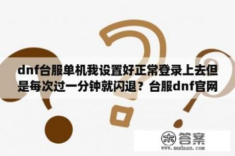 dnf台服单机我设置好正常登录上去但是每次过一分钟就闪退？台服dnf官网